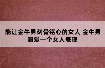 能让金牛男刻骨铭心的女人 金牛男超爱一个女人表现